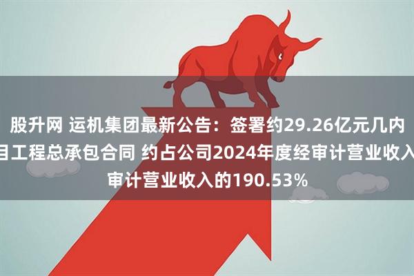 股升网 运机集团最新公告：签署约29.26亿元几内亚铝土矿项目工程总承包合同 约占公司2024年度经审计营业收入的190.53%