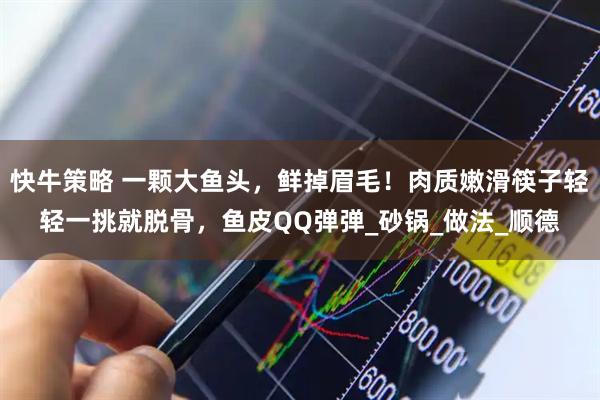 快牛策略 一颗大鱼头，鲜掉眉毛！肉质嫩滑筷子轻轻一挑就脱骨，鱼皮QQ弹弹_砂锅_做法_顺德