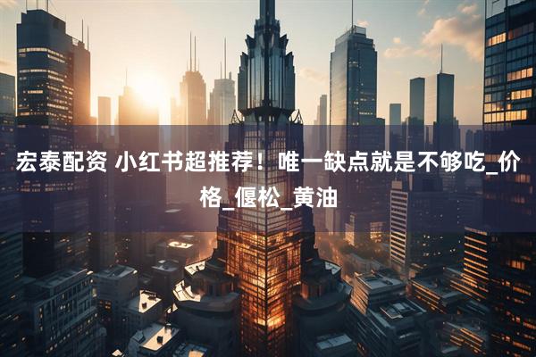 宏泰配资 小红书超推荐！唯一缺点就是不够吃_价格_偃松_黄油
