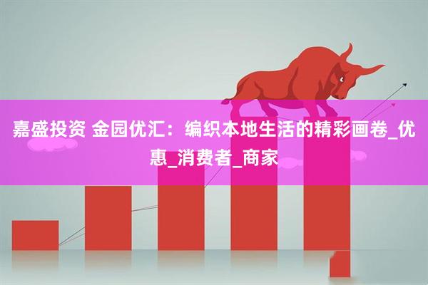 嘉盛投资 金园优汇：编织本地生活的精彩画卷_优惠_消费者_商家