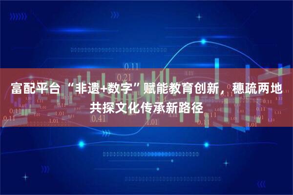 富配平台 “非遗+数字”赋能教育创新，穗疏两地共探文化传承新路径
