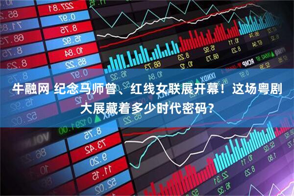 牛融网 纪念马师曾、红线女联展开幕！这场粤剧大展藏着多少时代密码？