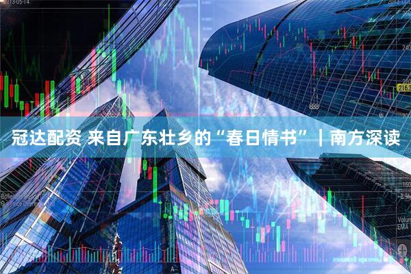 冠达配资 来自广东壮乡的“春日情书”｜南方深读