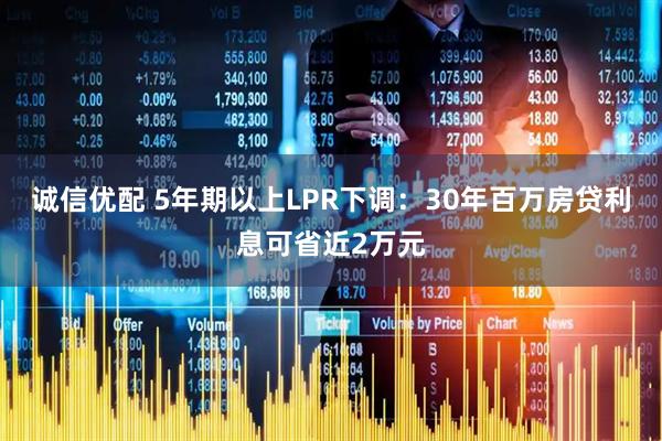 诚信优配 5年期以上LPR下调：30年百万房贷利息可省近2万元