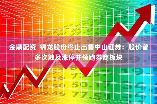 金鼎配资  锦龙股份终止出售中山证券：股价曾多次触及涨停并领跑券商板块