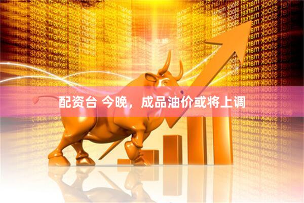 配资台 今晚，成品油价或将上调