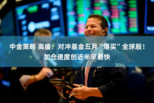 中金策略 高盛：对冲基金五月“爆买”全球股！加仓速度创近半年最快