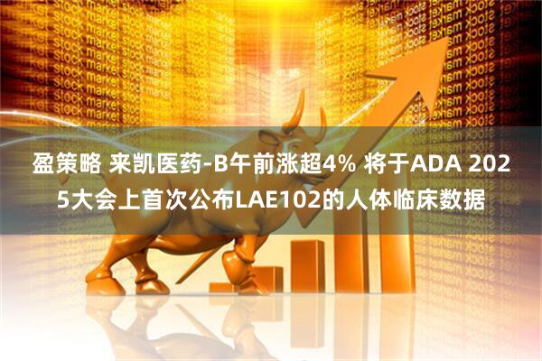 盈策略 来凯医药-B午前涨超4% 将于ADA 2025大会上首次公布LAE102的人体临床数据