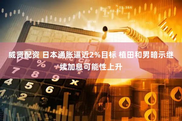 威贤配资 日本通胀逼近2%目标 植田和男暗示继续加息可能性上升