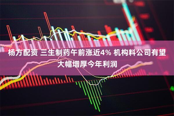 杨方配资 三生制药午前涨近4% 机构料公司有望大幅增厚今年利润