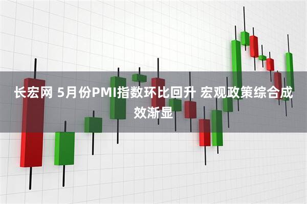 长宏网 5月份PMI指数环比回升 宏观政策综合成效渐显