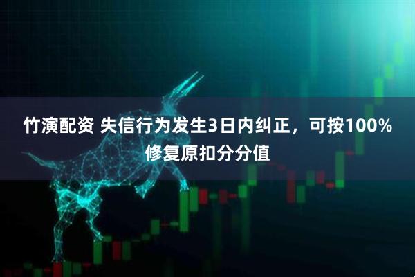 竹演配资 失信行为发生3日内纠正，可按100%修复原扣分分值