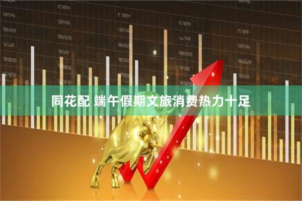 同花配 端午假期文旅消费热力十足