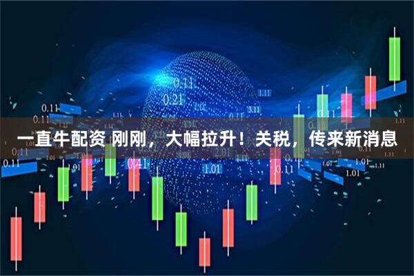 一直牛配资 刚刚，大幅拉升！关税，传来新消息