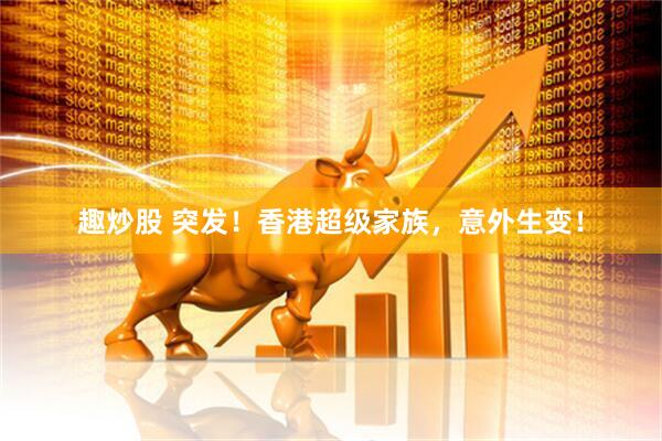 趣炒股 突发！香港超级家族，意外生变！