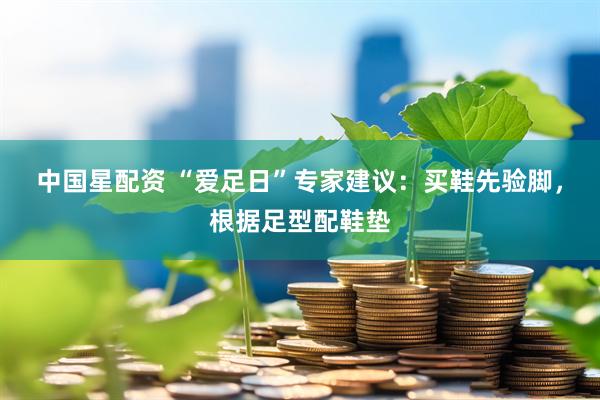 中国星配资 “爱足日”专家建议：买鞋先验脚，根据足型配鞋垫