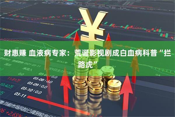 财惠赚 血液病专家：荒诞影视剧成白血病科普“拦路虎”