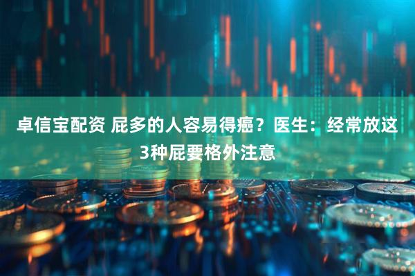 卓信宝配资 屁多的人容易得癌？医生：经常放这3种屁要格外注意