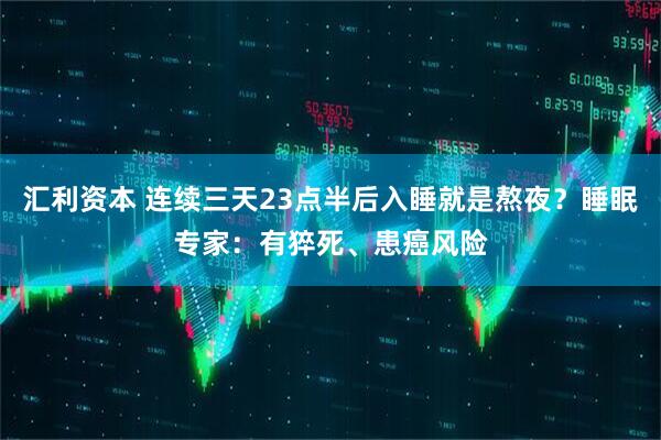 汇利资本 连续三天23点半后入睡就是熬夜？睡眠专家：有猝死、患癌风险