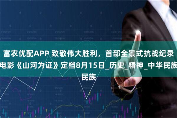 富农优配APP 致敬伟大胜利，首部全景式抗战纪录电影《山河为证》定档8月15日_历史_精神_中华民族
