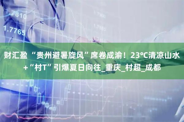 财汇盈 “贵州避暑旋风”席卷成渝！23℃清凉山水+“村T”引爆夏日向往_重庆_村超_成都