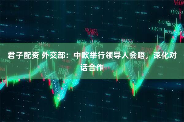 君子配资 外交部：中欧举行领导人会晤，深化对话合作