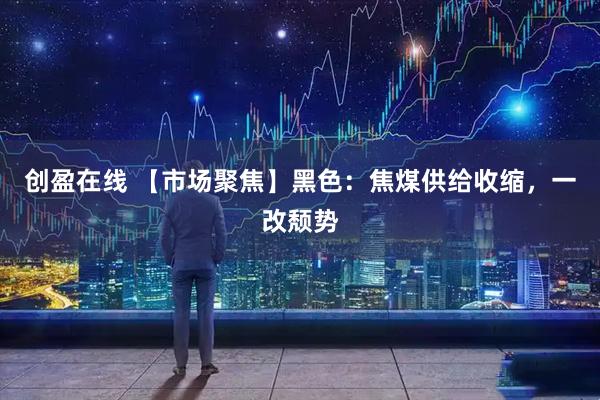 创盈在线 【市场聚焦】黑色：焦煤供给收缩，一改颓势
