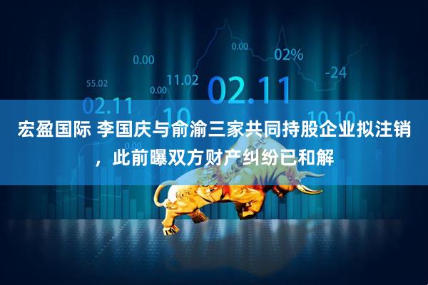 宏盈国际 李国庆与俞渝三家共同持股企业拟注销，此前曝双方财产纠纷已和解