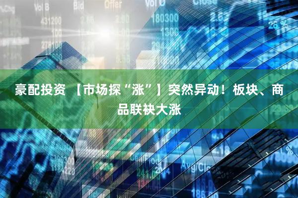豪配投资 【市场探“涨”】突然异动！板块、商品联袂大涨