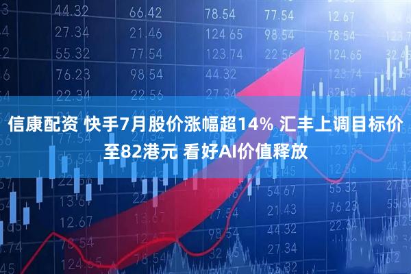 信康配资 快手7月股价涨幅超14% 汇丰上调目标价至82港元 看好AI价值释放