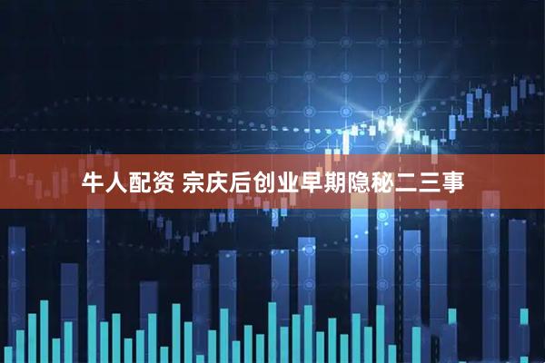 牛人配资 宗庆后创业早期隐秘二三事