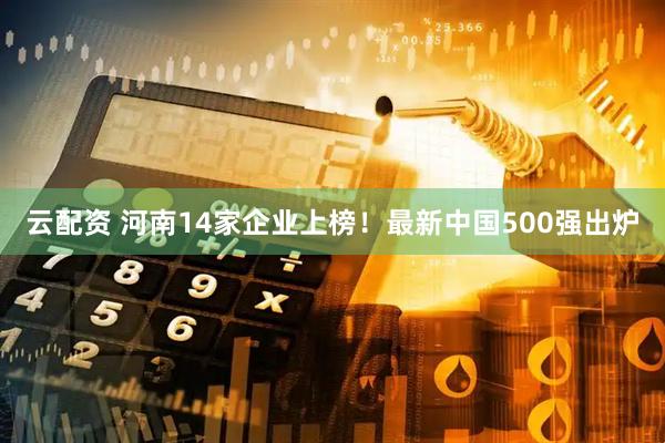 云配资 河南14家企业上榜！最新中国500强出炉
