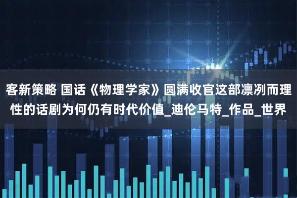 客新策略 国话《物理学家》圆满收官这部凛冽而理性的话剧为何仍有时代价值_迪伦马特_作品_世界