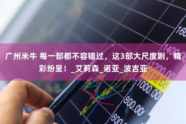 广州米牛 每一部都不容错过，这3部大尺度剧，精彩纷呈！_艾莉森_诺亚_波吉亚