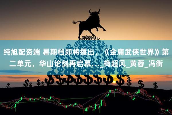 纯旭配资端 暑期档即将播出，《金庸武侠世界》第二单元，华山论剑再启幕…_梅超风_黄蓉_冯衡