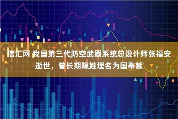 信汇网 我国第三代防空武器系统总设计师张福安逝世，曾长期隐姓埋名为国奉献