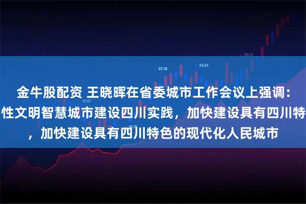 金牛股配资 王晓晖在省委城市工作会议上强调：推进创新宜居美丽韧性文明智慧城市建设四川实践，加快建设具有四川特色的现代化人民城市