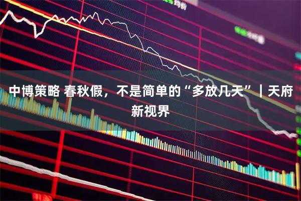 中博策略 春秋假，不是简单的“多放几天”｜天府新视界