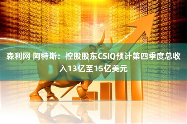 森利网 阿特斯：控股股东CSIQ预计第四季度总收入13亿至15亿美元