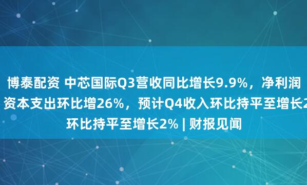 博泰配资 中芯国际Q3营收同比增长9.9%，净利润大增43.1%，资本支出环比增26%，预计Q4收入环比持平至增长2% | 财报见闻