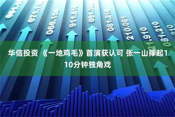 华信投资 《一地鸡毛》首演获认可 张一山撑起110分钟独角戏
