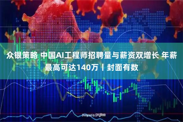 众银策略 中国AI工程师招聘量与薪资双增长 年薪最高可达140万丨封面有数