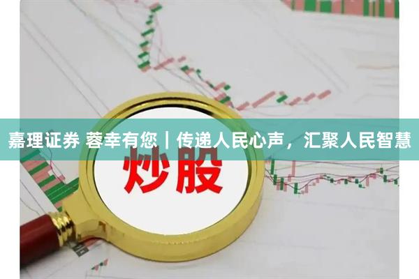 嘉理证券 蓉幸有您｜传递人民心声，汇聚人民智慧