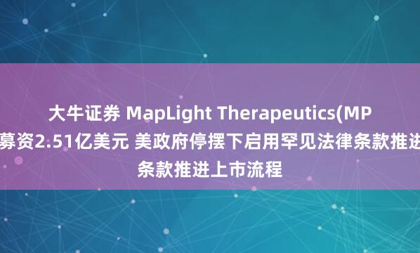 大牛证券 MapLight Therapeutics(MPLT.US)拟募资2.51亿美元 美政府停摆下启用罕见法律条款推进上市流程