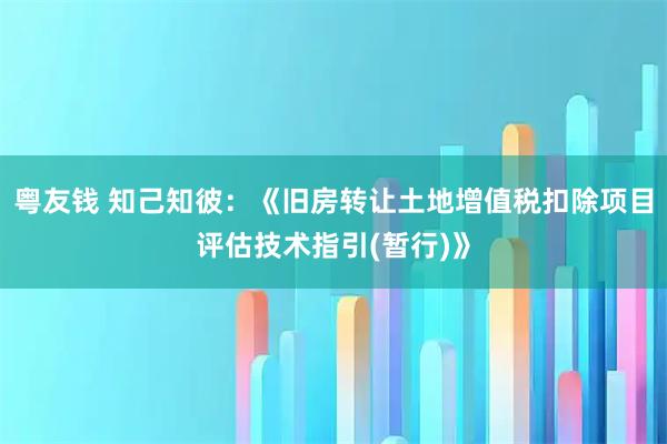 粤友钱 知己知彼：《旧房转让土地增值税扣除项目评估技术指引(暂行)》
