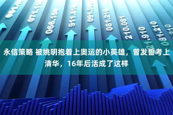 永信策略 被姚明抱着上奥运的小英雄，曾发誓考上清华，16年后活成了这样