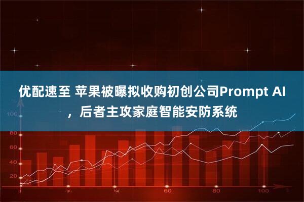 优配速至 苹果被曝拟收购初创公司Prompt AI，后者主攻家庭智能安防系统