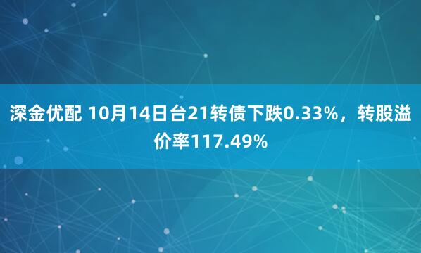 深金优配 10月14日台21转债下跌0.33%，转股溢价率117.49%