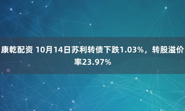 康乾配资 10月14日苏利转债下跌1.03%，转股溢价率23.97%