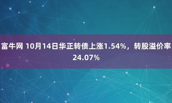 富牛网 10月14日华正转债上涨1.54%，转股溢价率24.07%